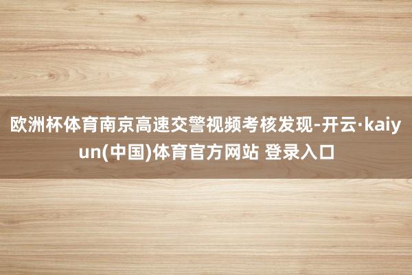 欧洲杯体育南京高速交警视频考核发现-开云·kaiyun(中国)体育官方网站 登录入口