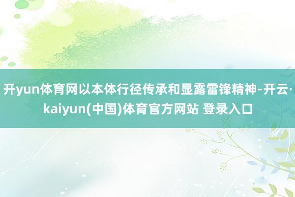 开yun体育网以本体行径传承和显露雷锋精神-开云·kaiyun(中国)体育官方网站 登录入口