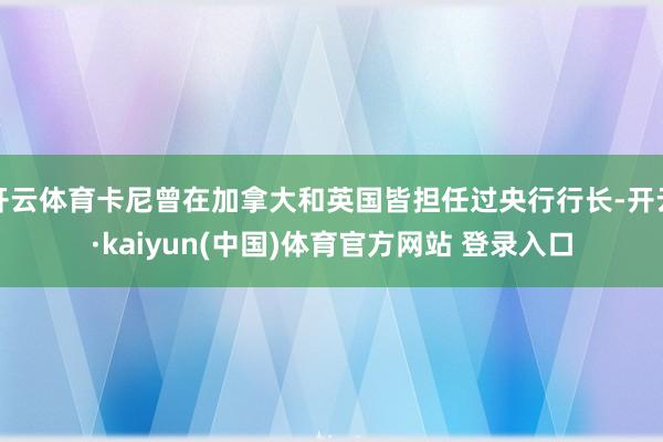 开云体育卡尼曾在加拿大和英国皆担任过央行行长-开云·kaiyun(中国)体育官方网站 登录入口