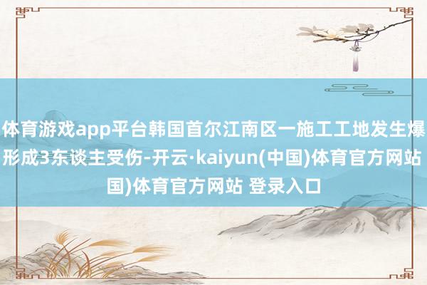 体育游戏app平台韩国首尔江南区一施工工地发生爆炸事故，形成3东谈主受伤-开云·kaiyun(中国)体育官方网站 登录入口