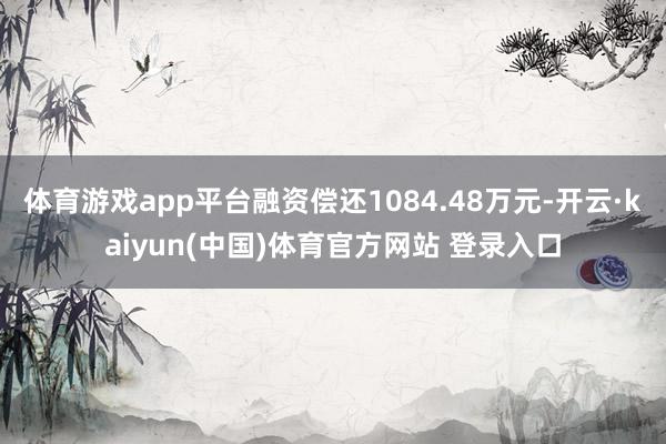 体育游戏app平台融资偿还1084.48万元-开云·kaiyun(中国)体育官方网站 登录入口
