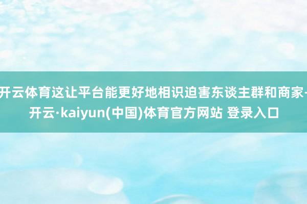 开云体育这让平台能更好地相识迫害东谈主群和商家-开云·kaiyun(中国)体育官方网站 登录入口