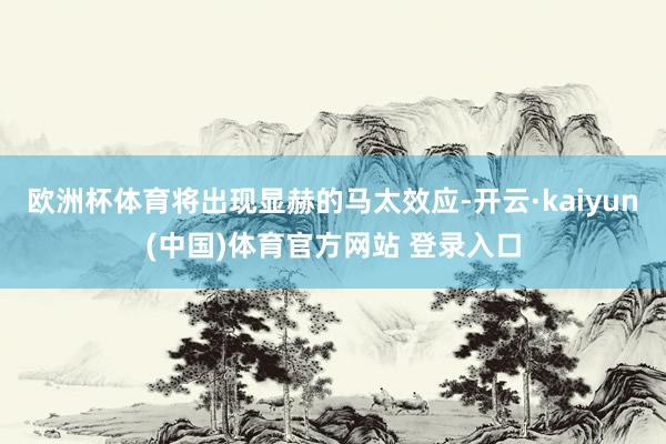 欧洲杯体育将出现显赫的马太效应-开云·kaiyun(中国)体育官方网站 登录入口