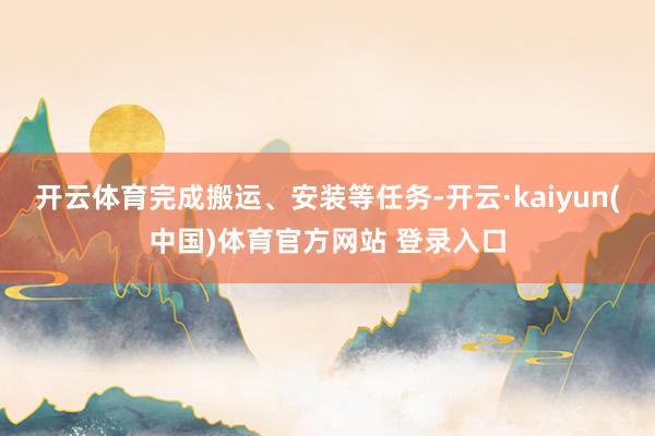 开云体育完成搬运、安装等任务-开云·kaiyun(中国)体育官方网站 登录入口