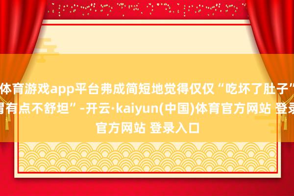 体育游戏app平台弗成简短地觉得仅仅“吃坏了肚子”或“胃有点不舒坦”-开云·kaiyun(中国)体育官方网站 登录入口