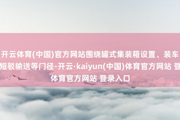 开云体育(中国)官方网站围绕罐式集装箱设置、装车发运和短驳输送等门径-开云·kaiyun(中国)体育官方网站 登录入口