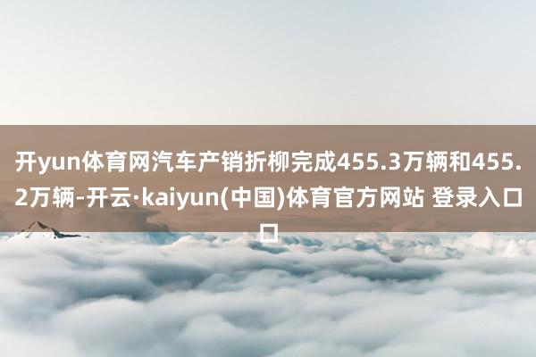 开yun体育网汽车产销折柳完成455.3万辆和455.2万辆-开云·kaiyun(中国)体育官方网站 登录入口
