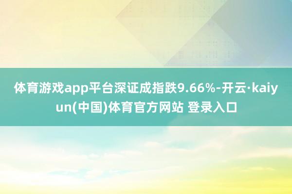 体育游戏app平台深证成指跌9.66%-开云·kaiyun(中国)体育官方网站 登录入口