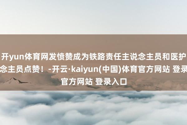 开yun体育网发愤赞成为铁路责任主说念主员和医护东说念主员点赞！-开云·kaiyun(中国)体育官方网站 登录入口