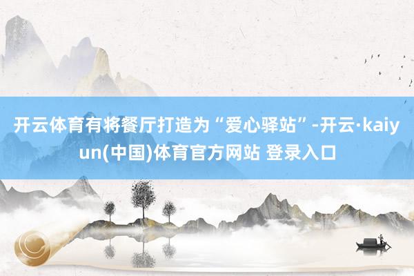 开云体育有将餐厅打造为“爱心驿站”-开云·kaiyun(中国)体育官方网站 登录入口