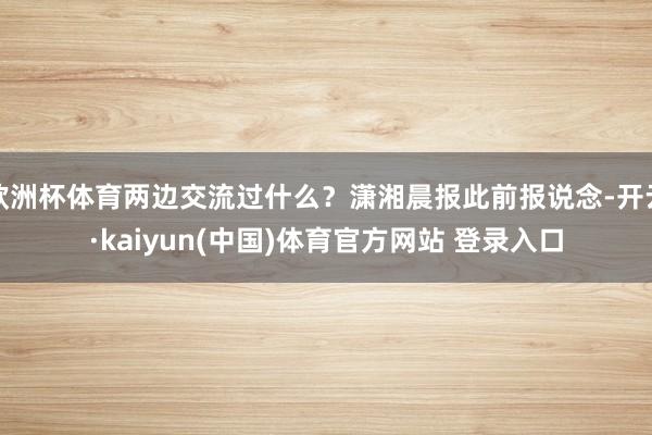 欧洲杯体育两边交流过什么？潇湘晨报此前报说念-开云·kaiyun(中国)体育官方网站 登录入口