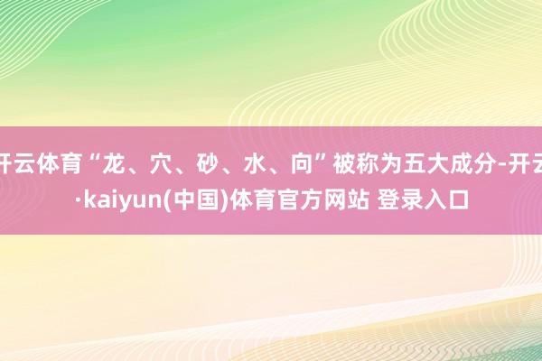 开云体育“龙、穴、砂、水、向”被称为五大成分-开云·kaiyun(中国)体育官方网站 登录入口