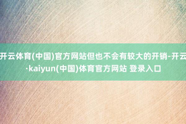 开云体育(中国)官方网站但也不会有较大的开销-开云·kaiyun(中国)体育官方网站 登录入口