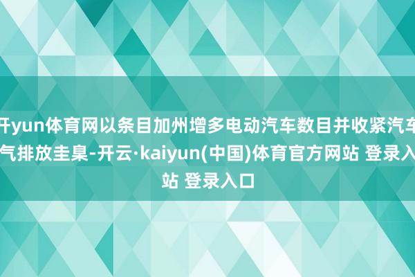 开yun体育网以条目加州增多电动汽车数目并收紧汽车尾气排放圭臬-开云·kaiyun(中国)体育官方网站 登录入口