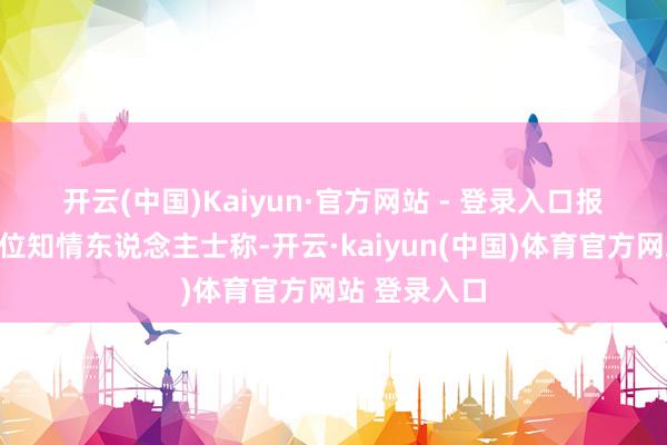 开云(中国)Kaiyun·官方网站 - 登录入口　　报说念引述一位知情东说念主士称-开云·kaiyun(中国)体育官方网站 登录入口