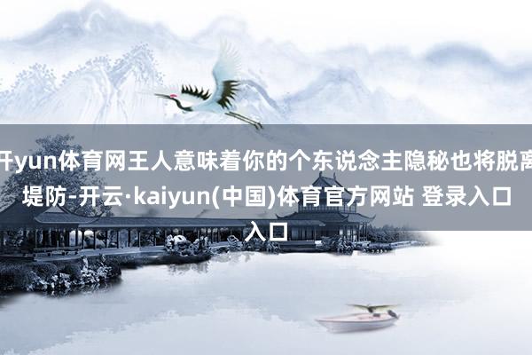 开yun体育网王人意味着你的个东说念主隐秘也将脱离堤防-开云·kaiyun(中国)体育官方网站 登录入口