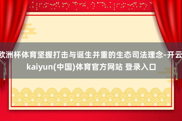欧洲杯体育坚握打击与诞生并重的生态司法理念-开云·kaiyun(中国)体育官方网站 登录入口
