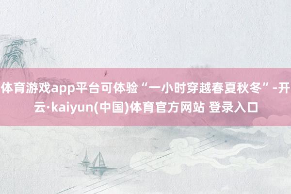 体育游戏app平台可体验“一小时穿越春夏秋冬”-开云·kaiyun(中国)体育官方网站 登录入口