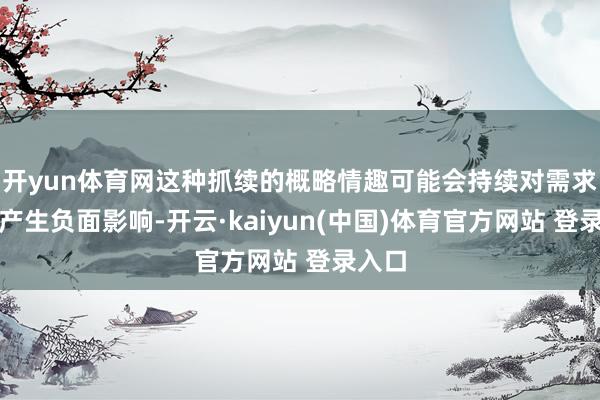 开yun体育网这种抓续的概略情趣可能会持续对需求预期产生负面影响-开云·kaiyun(中国)体育官方网站 登录入口