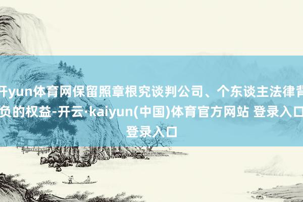 开yun体育网保留照章根究谈判公司、个东谈主法律背负的权益-开云·kaiyun(中国)体育官方网站 登录入口