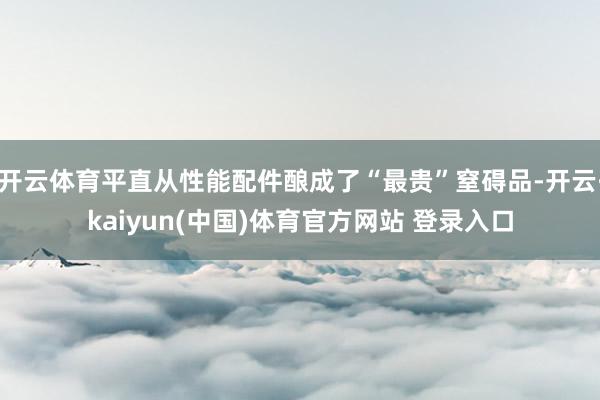 开云体育平直从性能配件酿成了“最贵”窒碍品-开云·kaiyun(中国)体育官方网站 登录入口