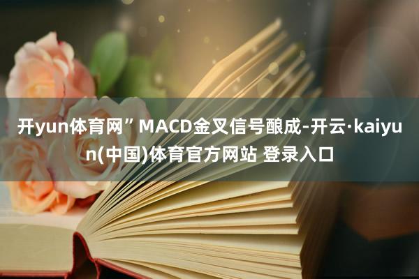 开yun体育网”MACD金叉信号酿成-开云·kaiyun(中国)体育官方网站 登录入口
