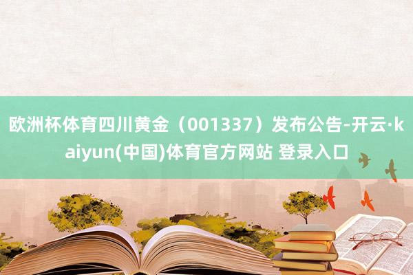 欧洲杯体育四川黄金（001337）发布公告-开云·kaiyun(中国)体育官方网站 登录入口