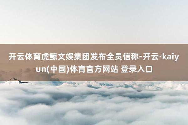 开云体育　　虎鲸文娱集团发布全员信称-开云·kaiyun(中国)体育官方网站 登录入口