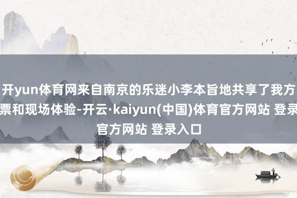 开yun体育网来自南京的乐迷小李本旨地共享了我方的购票和现场体验-开云·kaiyun(中国)体育官方网站 登录入口