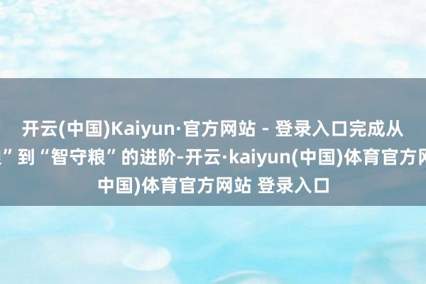 开云(中国)Kaiyun·官方网站 - 登录入口完成从传统“广积粮”到“智守粮”的进阶-开云·kaiyun(中国)体育官方网站 登录入口