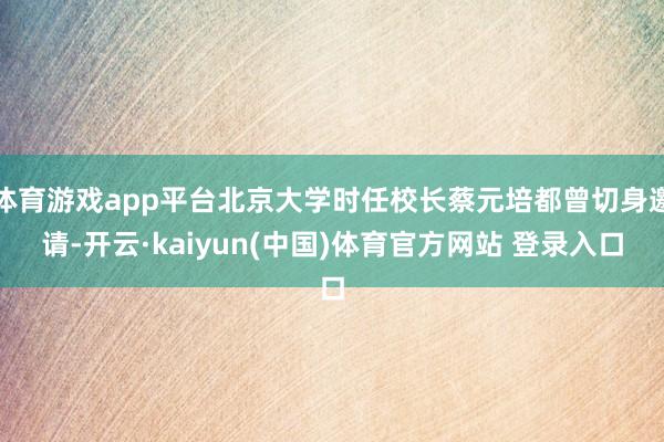 体育游戏app平台北京大学时任校长蔡元培都曾切身邀请-开云·kaiyun(中国)体育官方网站 登录入口
