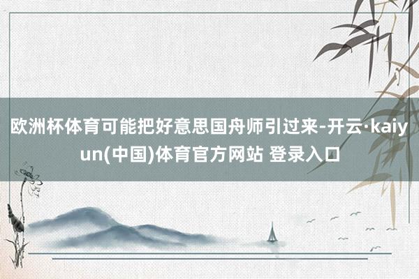 欧洲杯体育可能把好意思国舟师引过来-开云·kaiyun(中国)体育官方网站 登录入口