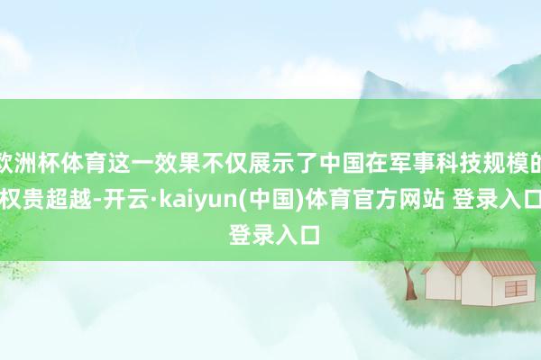 欧洲杯体育这一效果不仅展示了中国在军事科技规模的权贵超越-开云·kaiyun(中国)体育官方网站 登录入口