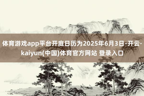 体育游戏app平台开庭日历为2025年6月3日-开云·kaiyun(中国)体育官方网站 登录入口