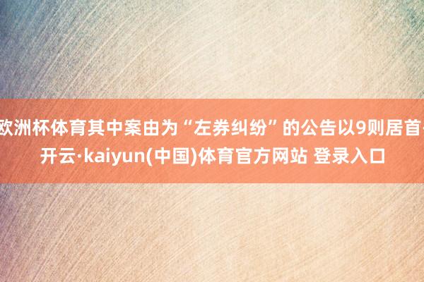 欧洲杯体育其中案由为“左券纠纷”的公告以9则居首-开云·kaiyun(中国)体育官方网站 登录入口