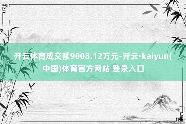 开云体育成交额9008.12万元-开云·kaiyun(中国)体育官方网站 登录入口