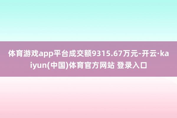 体育游戏app平台成交额9315.67万元-开云·kaiyun(中国)体育官方网站 登录入口