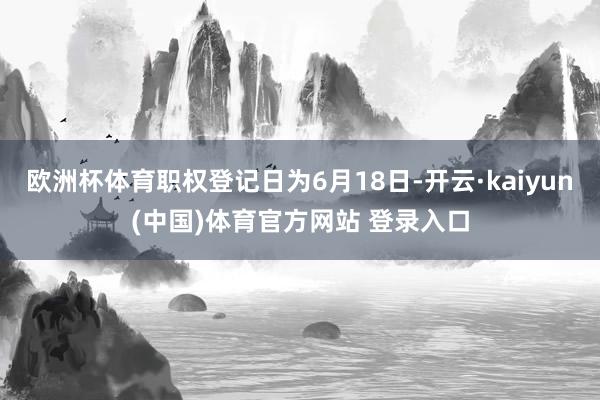欧洲杯体育职权登记日为6月18日-开云·kaiyun(中国)体育官方网站 登录入口
