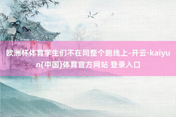 欧洲杯体育学生们不在同整个跑线上-开云·kaiyun(中国)体育官方网站 登录入口