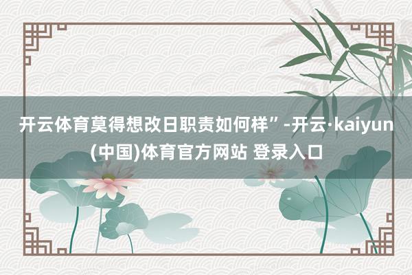 开云体育莫得想改日职责如何样”-开云·kaiyun(中国)体育官方网站 登录入口