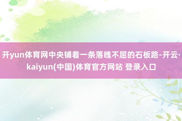开yun体育网中央铺着一条落魄不屈的石板路-开云·kaiyun(中国)体育官方网站 登录入口
