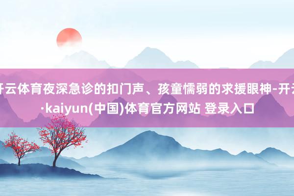 开云体育夜深急诊的扣门声、孩童懦弱的求援眼神-开云·kaiyun(中国)体育官方网站 登录入口