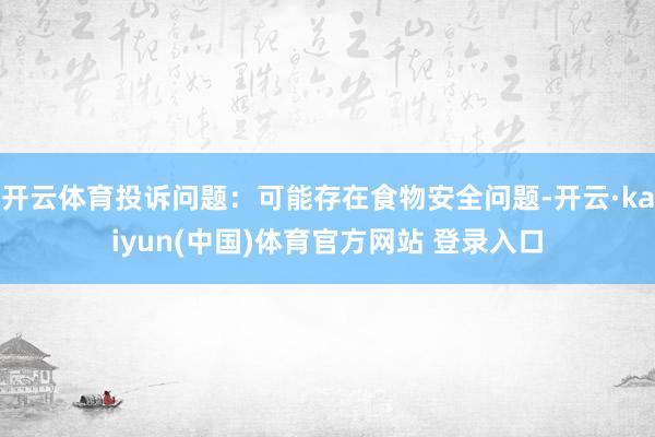 开云体育投诉问题：可能存在食物安全问题-开云·kaiyun(中国)体育官方网站 登录入口