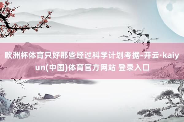 欧洲杯体育只好那些经过科学计划考据-开云·kaiyun(中国)体育官方网站 登录入口