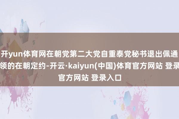 开yun体育网在朝党第二大党自重泰党秘书退出佩通坦带领的在朝定约-开云·kaiyun(中国)体育官方网站 登录入口