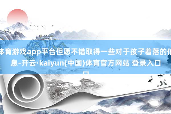 体育游戏app平台但愿不错取得一些对于孩子着落的信息-开云·kaiyun(中国)体育官方网站 登录入口