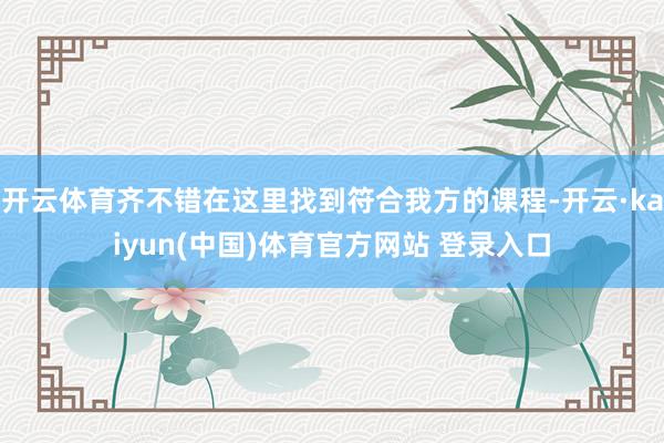 开云体育齐不错在这里找到符合我方的课程-开云·kaiyun(中国)体育官方网站 登录入口