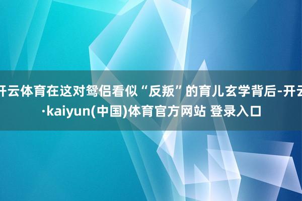 开云体育在这对鸳侣看似“反叛”的育儿玄学背后-开云·kaiyun(中国)体育官方网站 登录入口