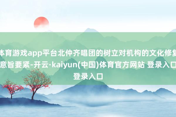 体育游戏app平台北仲齐唱团的树立对机构的文化修复意旨要紧-开云·kaiyun(中国)体育官方网站 登录入口