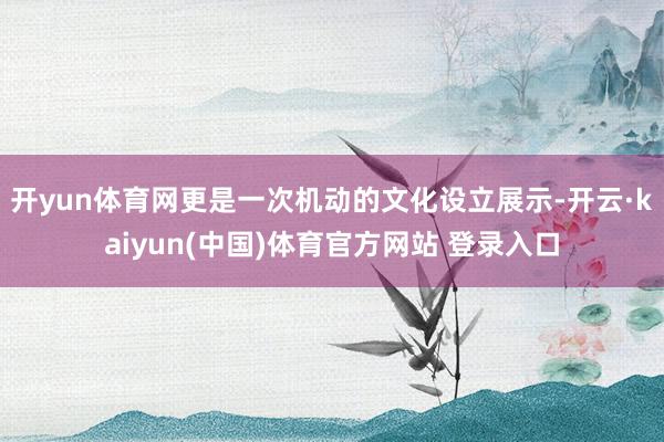开yun体育网更是一次机动的文化设立展示-开云·kaiyun(中国)体育官方网站 登录入口
